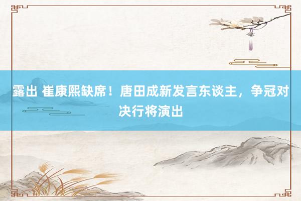 露出 崔康熙缺席！唐田成新发言东谈主，争冠对决行将演出