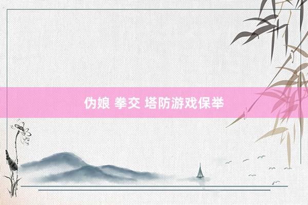 伪娘 拳交 塔防游戏保举