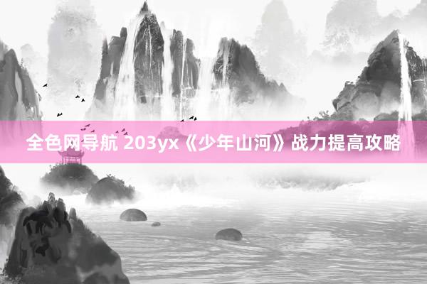 全色网导航 203yx《少年山河》战力提高攻略