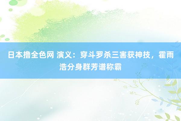 日本撸全色网 演义：穿斗罗杀三害获神技，霍雨浩分身群芳谱称霸