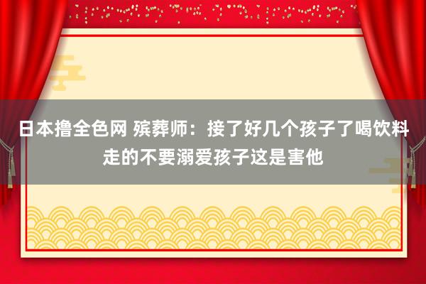 日本撸全色网 殡葬师：接了好几个孩子了喝饮料走的不要溺爱孩子这是害他