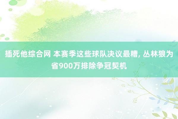 插死他综合网 本赛季这些球队决议最糟， 丛林狼为省900万排除争冠契机