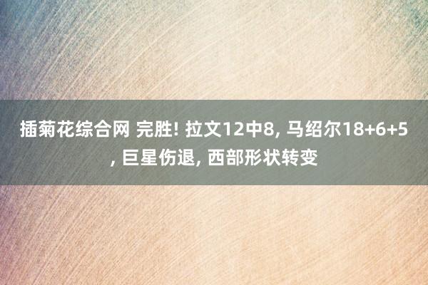 插菊花综合网 完胜! 拉文12中8， 马绍尔18+6+5， 巨星伤退， 西部形状转变