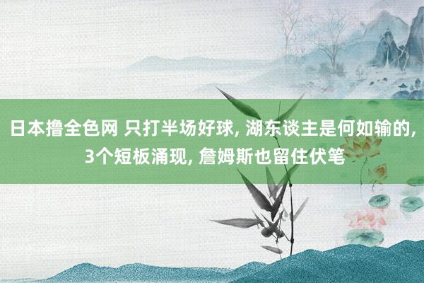 日本撸全色网 只打半场好球， 湖东谈主是何如输的， 3个短板涌现， 詹姆斯也留住伏笔
