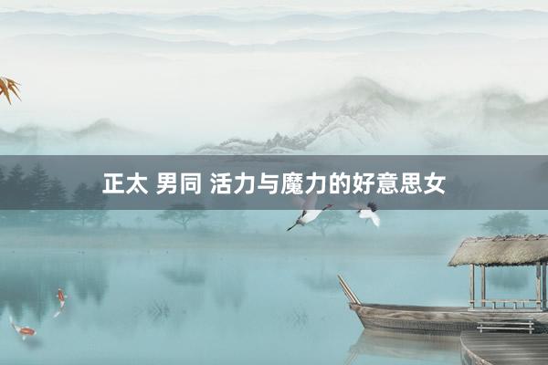 正太 男同 活力与魔力的好意思女