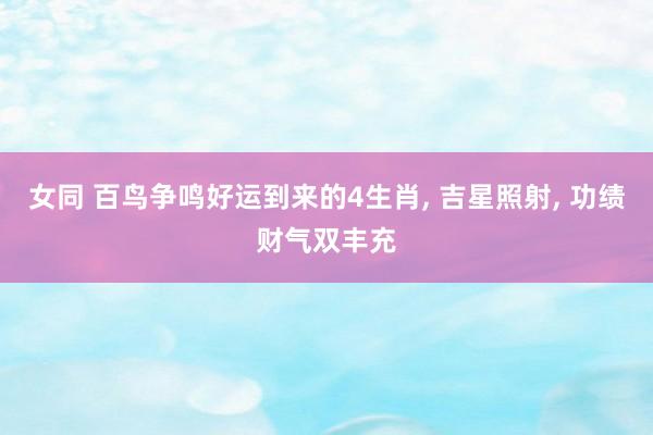 女同 百鸟争鸣好运到来的4生肖， 吉星照射， 功绩财气双丰充