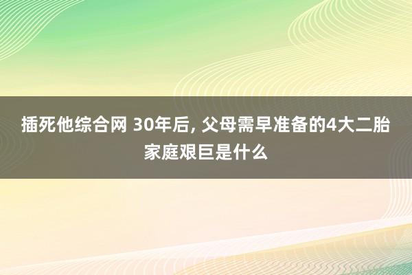 插死他综合网 30年后， 父母需早准备的4大二胎家庭艰巨是什么