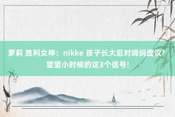 萝莉 胜利女神：nikke 孩子长大后对姆妈提议? 望望小时候的这3个信号!