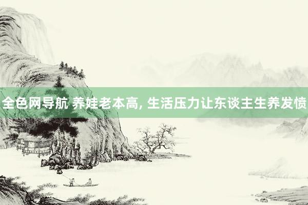 全色网导航 养娃老本高， 生活压力让东谈主生养发愤