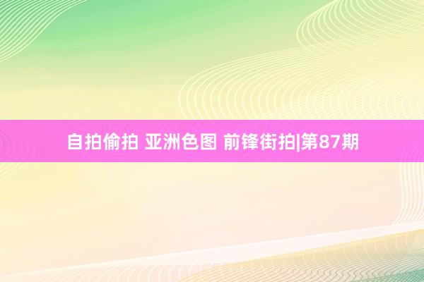自拍偷拍 亚洲色图 前锋街拍|第87期