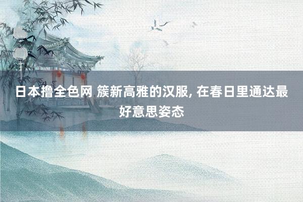 日本撸全色网 簇新高雅的汉服，<a href=