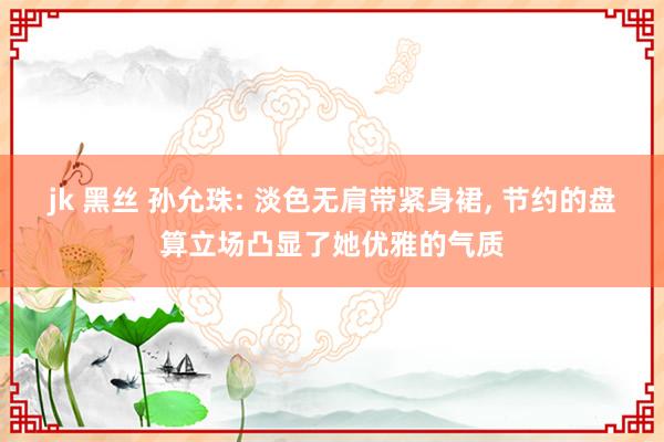 jk 黑丝 孙允珠: 淡色无肩带紧身裙， 节约的盘算立场凸显了她优雅的气质