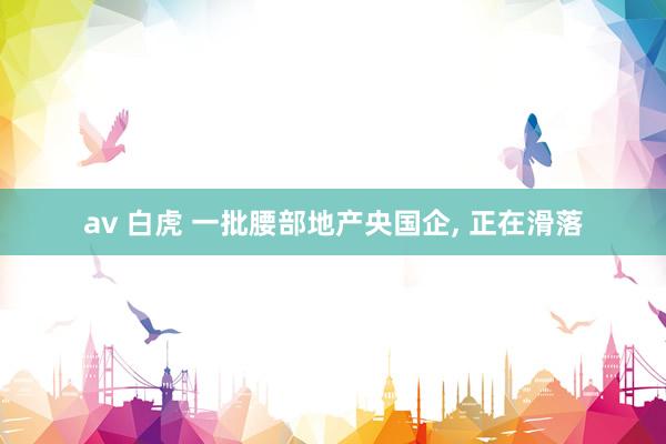 av 白虎 一批腰部地产央国企， 正在滑落