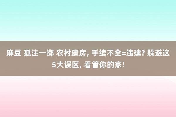 麻豆 孤注一掷 农村建房， 手续不全=违建? 躲避这5大误区， 看管你的家!
