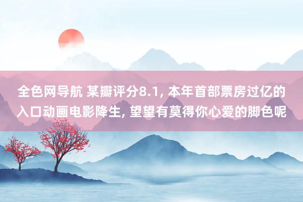 全色网导航 某瓣评分8.1， 本年首部票房过亿的入口动画电影降生， 望望有莫得你心爱的脚色呢