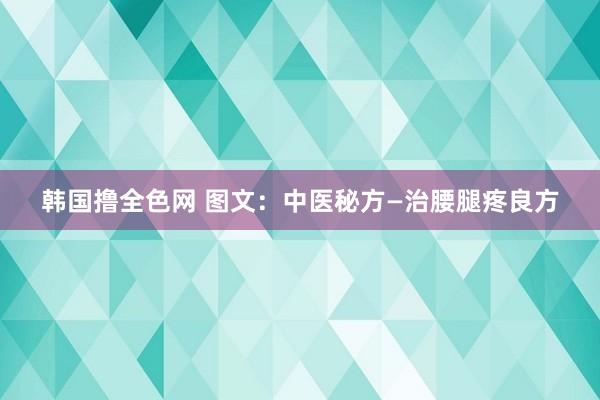 韩国撸全色网 图文：中医秘方—治腰腿疼良方