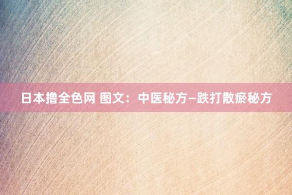 日本撸全色网 图文：中医秘方—跌打散瘀秘方