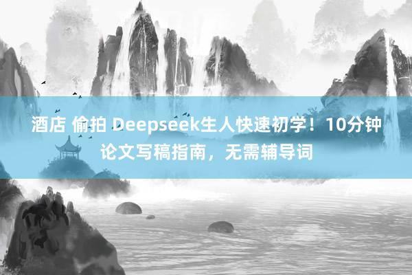酒店 偷拍 Deepseek生人快速初学！10分钟论文写稿指南，无需辅导词
