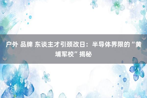 户外 品牌 东谈主才引颈改日：半导体界限的“黄埔军校”揭秘