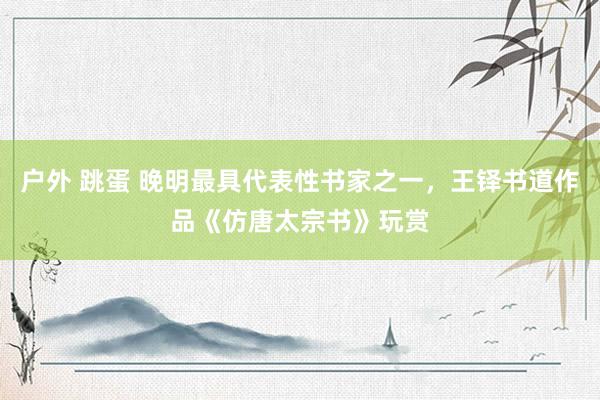 户外 跳蛋 晚明最具代表性书家之一，王铎书道作品《仿唐太宗书》玩赏