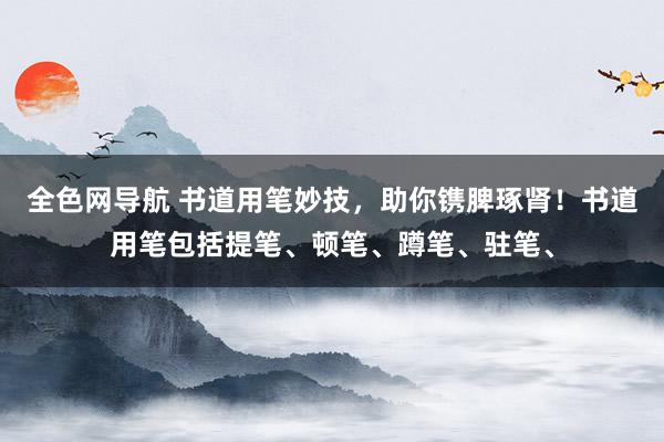 全色网导航 书道用笔妙技，助你镌脾琢肾！书道用笔包括提笔、顿笔、蹲笔、驻笔、