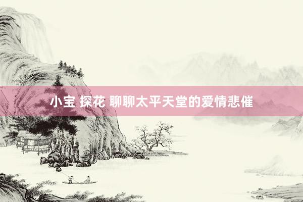 小宝 探花 聊聊太平天堂的爱情悲催