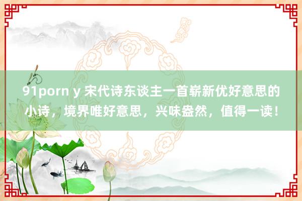 91porn y 宋代诗东谈主一首崭新优好意思的小诗，境界唯好意思，兴味盎然，值得一读！