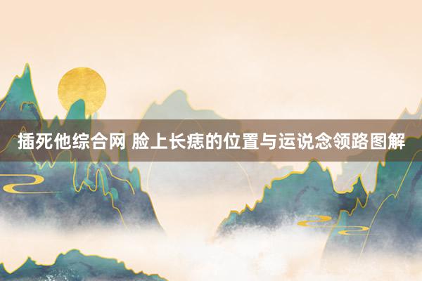 插死他综合网 脸上长痣的位置与运说念领路图解