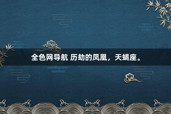 全色网导航 历劫的凤凰，天蝎座。