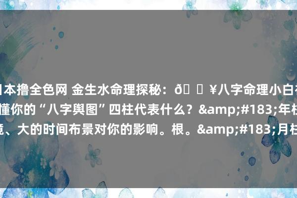 日本撸全色网 金生水命理探秘:🔥八字命理小白初学科🔥第二课:看懂你的“八字舆图”四柱代表什么?·年柱:祖宗根基、童年环境、大的时间布景对你的影响。根。·月柱:相称遑急!代表父母、昆玉、成长环境、后生运势、..