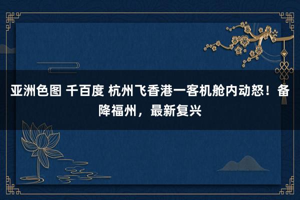 亚洲色图 千百度 杭州飞香港一客机舱内动怒！备降福州，最新复兴