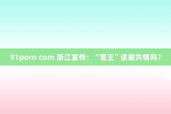 91porn com 浙江宣传：“雪王”该被共情吗？